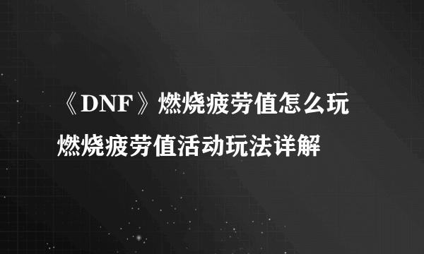 《DNF》燃烧疲劳值怎么玩 燃烧疲劳值活动玩法详解