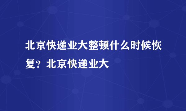 北京快递业大整顿什么时候恢复？北京快递业大