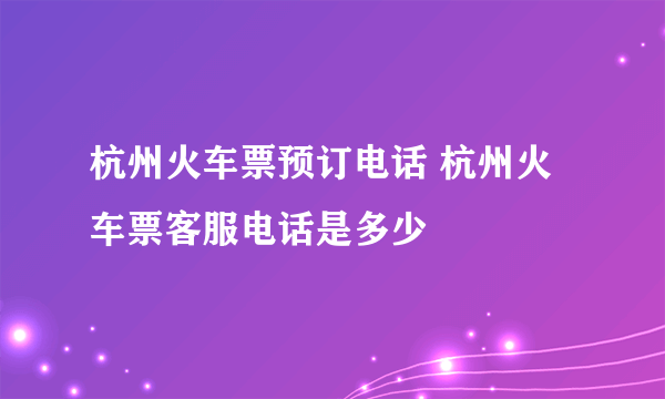 杭州火车票预订电话 杭州火车票客服电话是多少