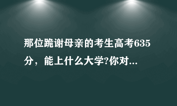 那位跪谢母亲的考生高考635分，能上什么大学?你对他的未来怎么看？