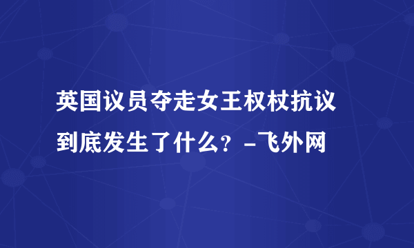 英国议员夺走女王权杖抗议 到底发生了什么？-飞外网