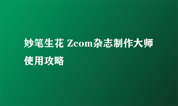 妙笔生花 Zcom杂志制作大师使用攻略