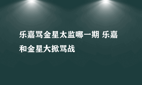 乐嘉骂金星太监哪一期 乐嘉和金星大掀骂战