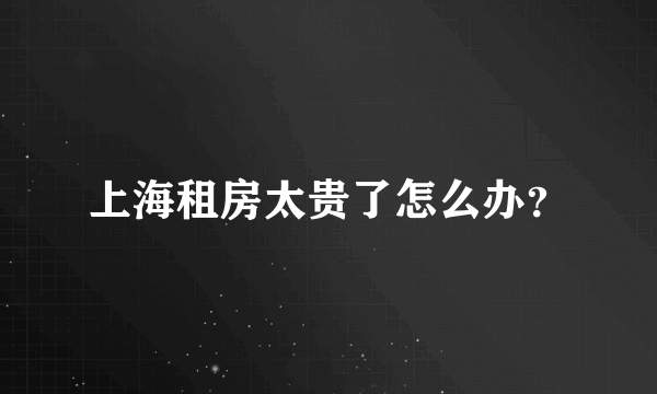 上海租房太贵了怎么办？