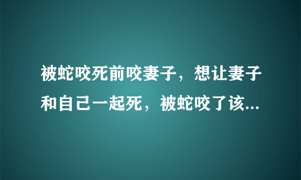 被蛇咬死前咬妻子，想让妻子和自己一起死，被蛇咬了该怎么办？