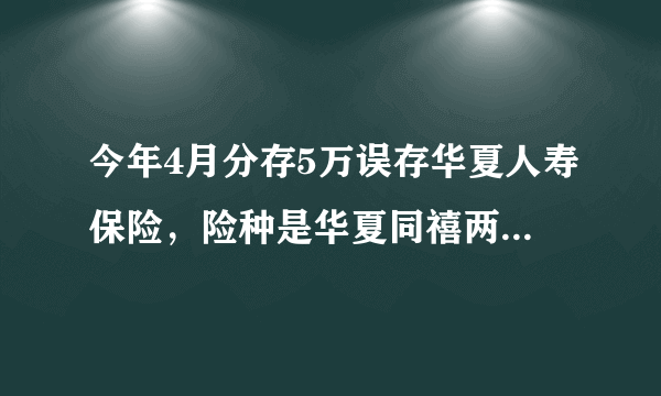 今年4月分存5万误存华夏人寿保险，险种是华夏同禧两全保险（分红型），总满期是5年，到时候可以拿到本金不