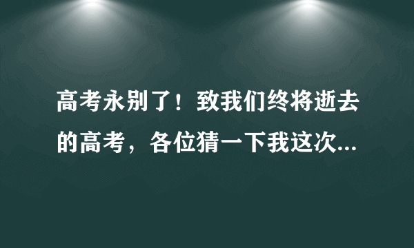 高考永别了！致我们终将逝去的高考，各位猜一下我这次高考英语可以考多少分？谁猜中这分给谁！