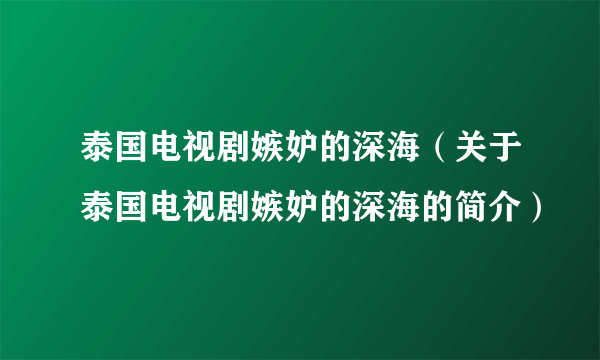 泰国电视剧嫉妒的深海（关于泰国电视剧嫉妒的深海的简介）