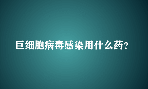 巨细胞病毒感染用什么药？