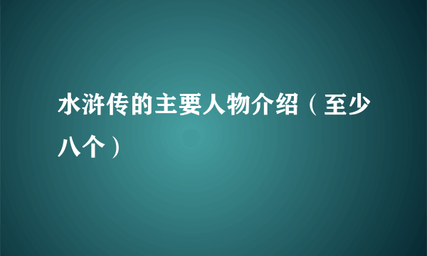 水浒传的主要人物介绍（至少八个）