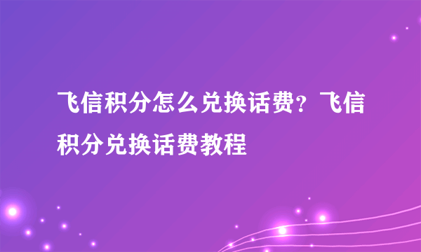 飞信积分怎么兑换话费？飞信积分兑换话费教程