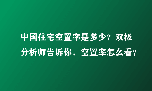 中国住宅空置率是多少？双极分析师告诉你，空置率怎么看？