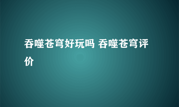 吞噬苍穹好玩吗 吞噬苍穹评价