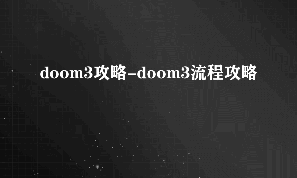 doom3攻略-doom3流程攻略