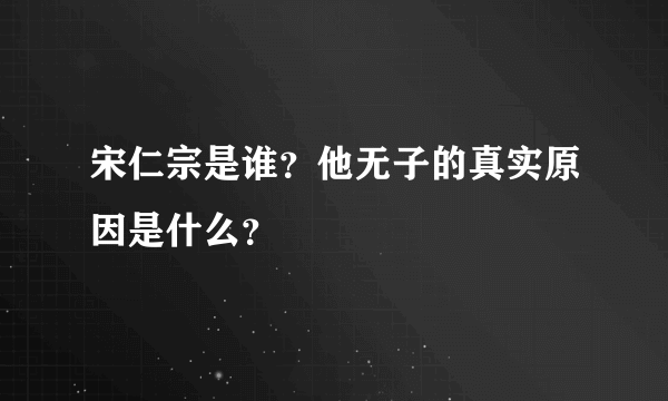 宋仁宗是谁？他无子的真实原因是什么？