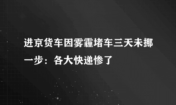 进京货车因雾霾堵车三天未挪一步：各大快递惨了