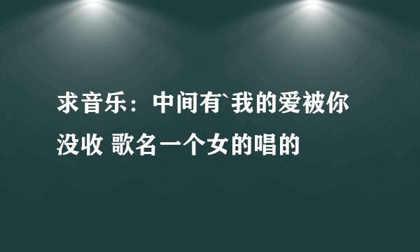 求音乐：中间有`我的爱被你没收 歌名一个女的唱的