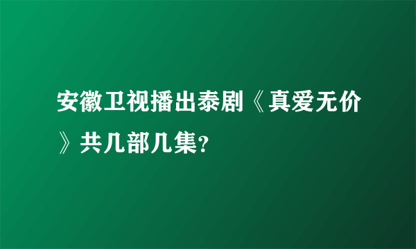 安徽卫视播出泰剧《真爱无价》共几部几集？