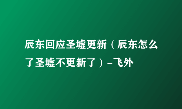 辰东回应圣墟更新（辰东怎么了圣墟不更新了）-飞外