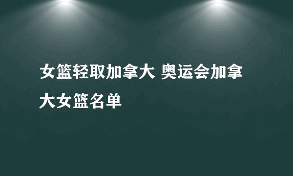 女篮轻取加拿大 奥运会加拿大女篮名单