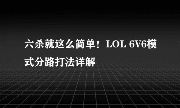 六杀就这么简单！LOL 6V6模式分路打法详解