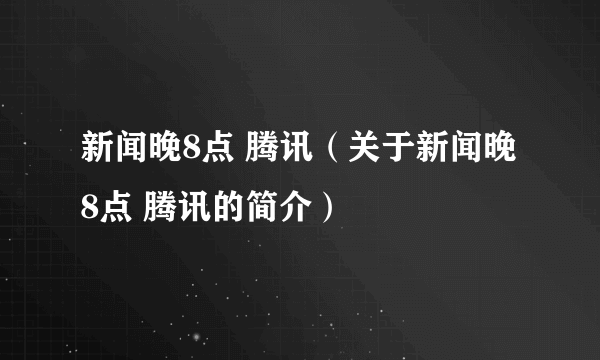 新闻晚8点 腾讯（关于新闻晚8点 腾讯的简介）