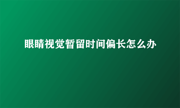 眼睛视觉暂留时间偏长怎么办