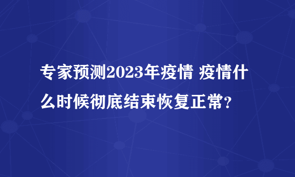 专家预测2023年疫情 疫情什么时候彻底结束恢复正常？