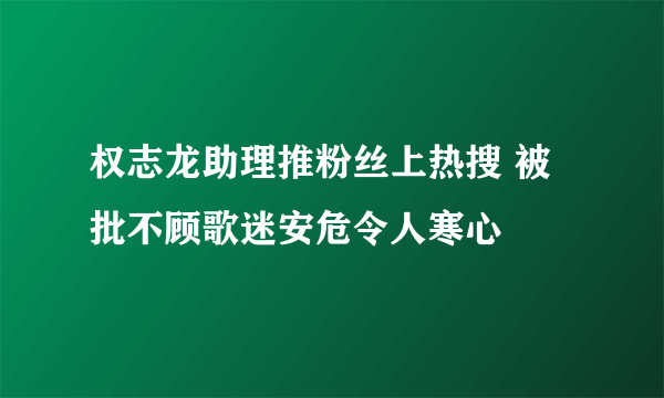 权志龙助理推粉丝上热搜 被批不顾歌迷安危令人寒心