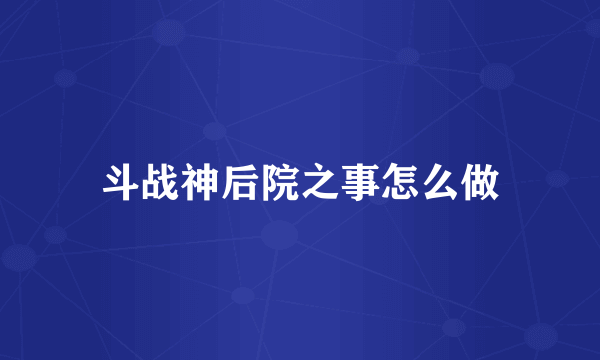 斗战神后院之事怎么做