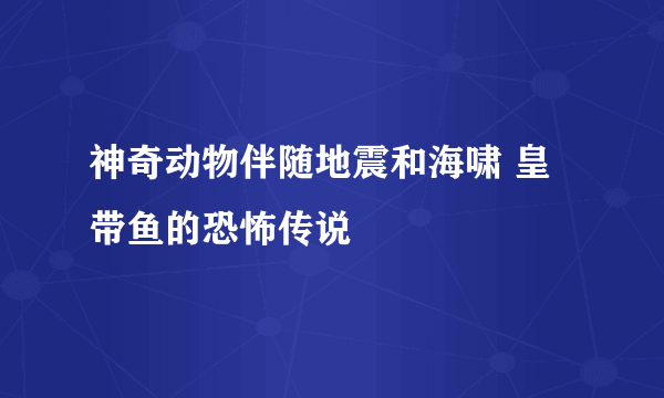 神奇动物伴随地震和海啸 皇带鱼的恐怖传说