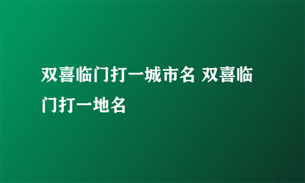 双喜临门打一城市名 双喜临门打一地名