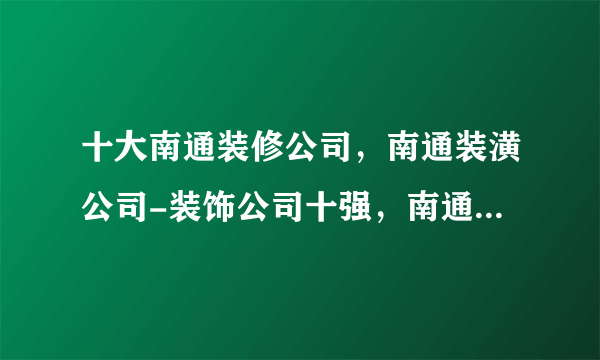 十大南通装修公司，南通装潢公司-装饰公司十强，南通装修公司哪家口碑好