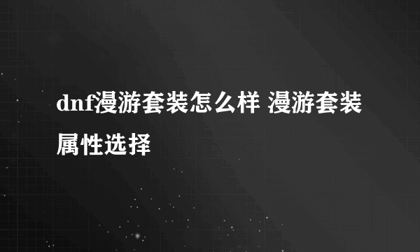 dnf漫游套装怎么样 漫游套装属性选择