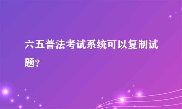 六五普法考试系统可以复制试题？