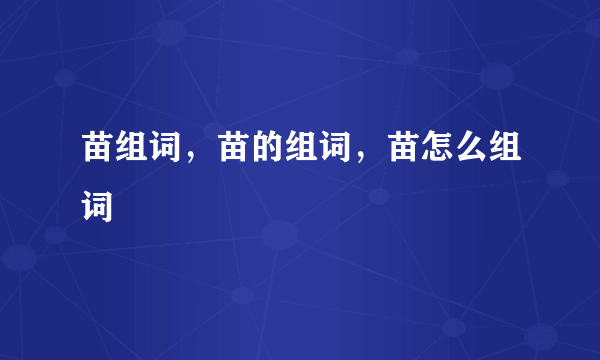 苗组词，苗的组词，苗怎么组词