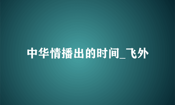 中华情播出的时间_飞外