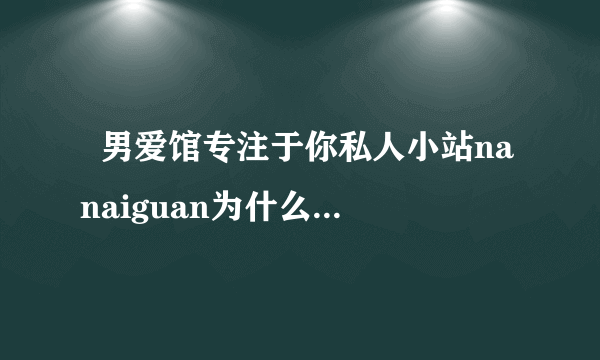   男爱馆专注于你私人小站nanaiguan为什么充满恶意