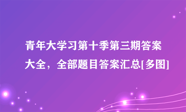 青年大学习第十季第三期答案大全，全部题目答案汇总[多图]