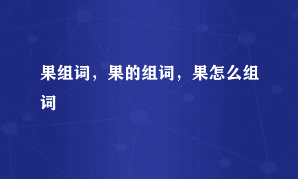 果组词，果的组词，果怎么组词