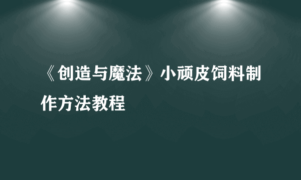 《创造与魔法》小顽皮饲料制作方法教程