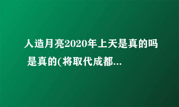 人造月亮2020年上天是真的吗 是真的(将取代成都所有路灯)