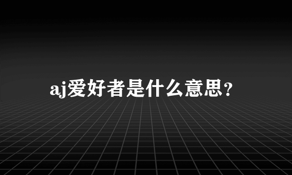 aj爱好者是什么意思？