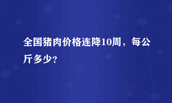 全国猪肉价格连降10周，每公斤多少？