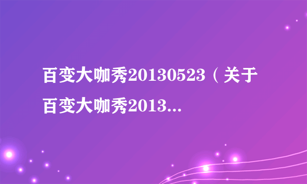 百变大咖秀20130523（关于百变大咖秀20130523的简介）