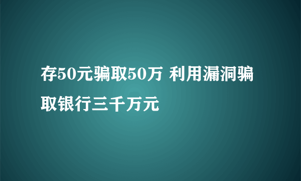 存50元骗取50万 利用漏洞骗取银行三千万元