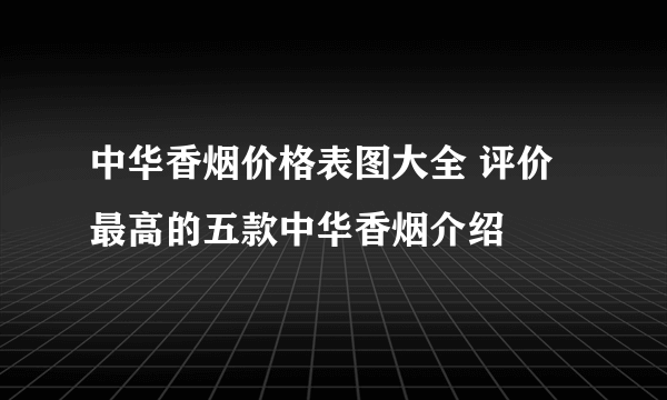 中华香烟价格表图大全 评价最高的五款中华香烟介绍