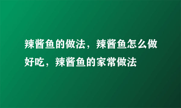 辣酱鱼的做法，辣酱鱼怎么做好吃，辣酱鱼的家常做法