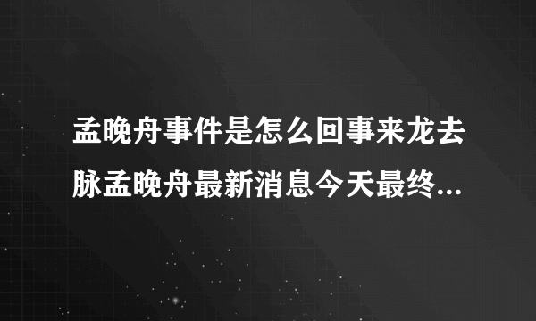 孟晚舟事件是怎么回事来龙去脉孟晚舟最新消息今天最终结果猜测_飞外