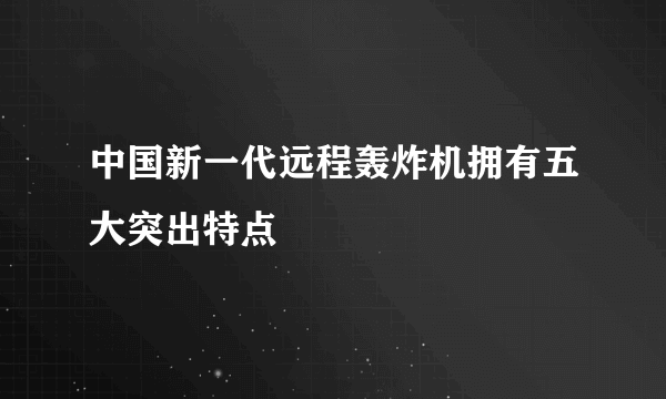 中国新一代远程轰炸机拥有五大突出特点